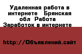 Удаленная работа в интернете - Брянская обл. Работа » Заработок в интернете   
